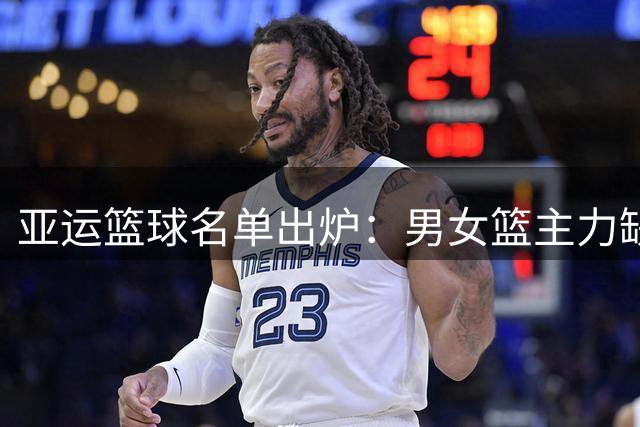 亚运篮球名单出炉：男女篮主力缺阵，新阵容亮相