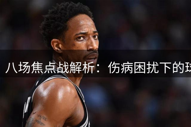 八场焦点战解析：伤病困扰下的球队前景分析