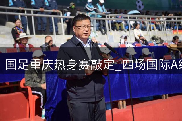 国足重庆热身赛敲定 四场国际A级赛备战亚洲杯